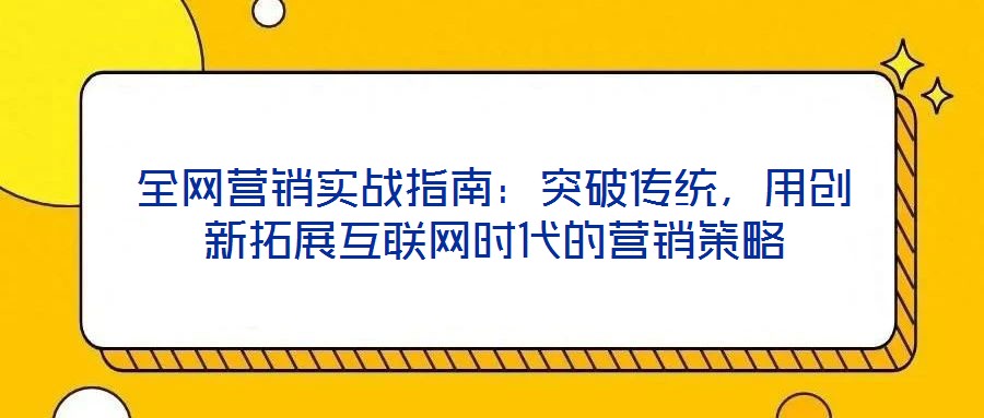 全網(wǎng)營銷實(shí)戰(zhàn)指南：突破傳統(tǒng)，用創(chuàng)新拓展互聯(lián)網(wǎng)時(shí)代的營銷策略