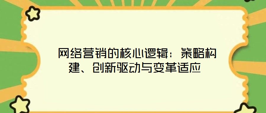  網(wǎng)絡(luò)營銷的核心邏輯：策略構(gòu)建、創(chuàng)新驅(qū)動與變革適應(yīng)