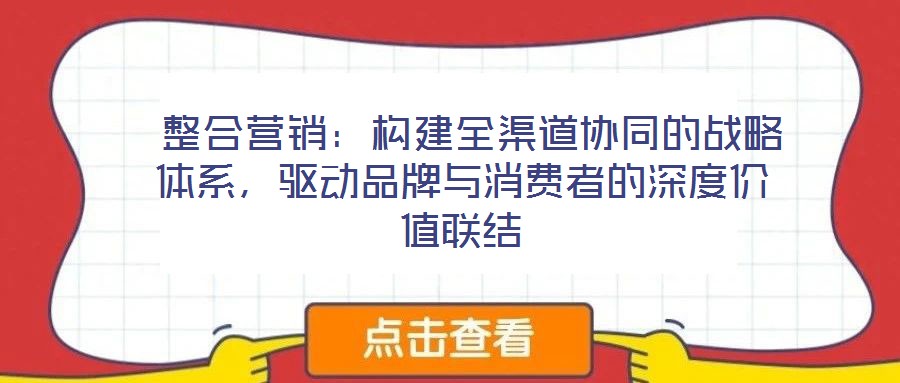  整合營銷：構(gòu)建全渠道協(xié)同的戰(zhàn)略體系，驅(qū)動品牌與消費者的深度價值聯(lián)結(jié)