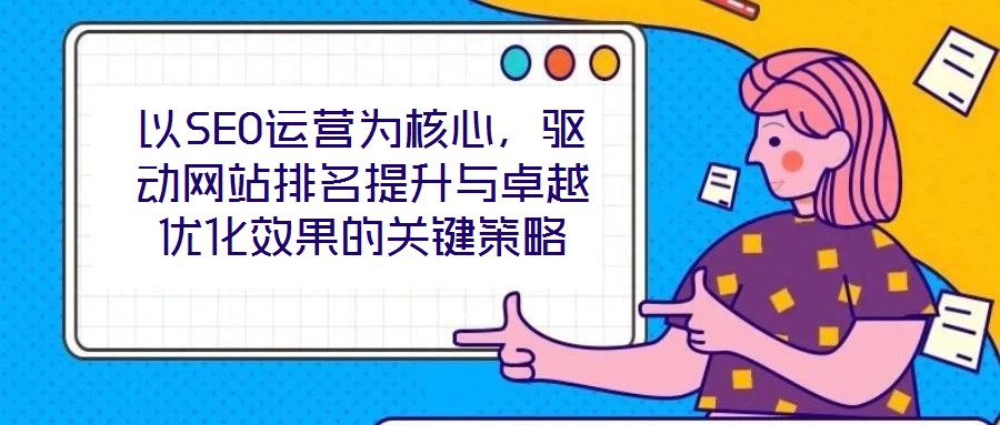 以SEO運營為核心，驅動網(wǎng)站排名提升與卓越優(yōu)化效果的關鍵策略