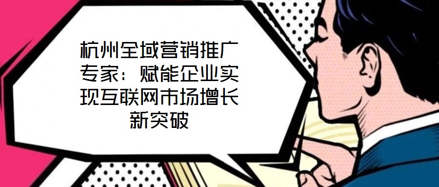杭州全域營銷推廣專家:賦能企業實現互聯網市場增長新突破