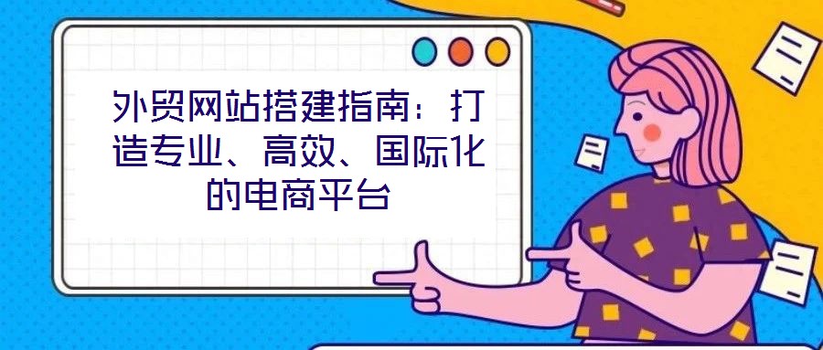 外貿網站搭建指南：打造專業、高效、國際化的電商平臺