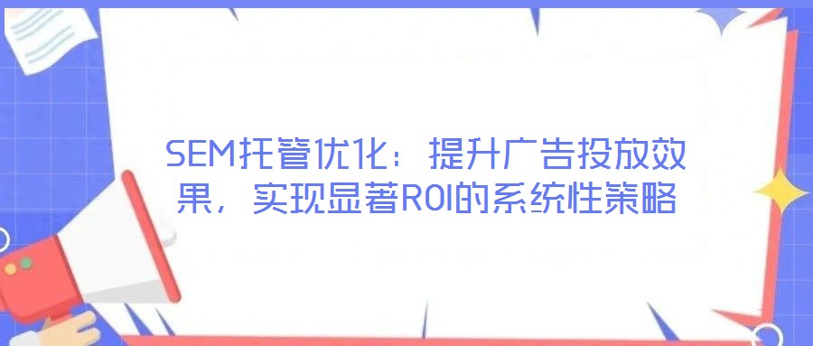 SEM托管優(yōu)化：提升廣告投放效果，實現(xiàn)顯著ROI的系統(tǒng)性策略