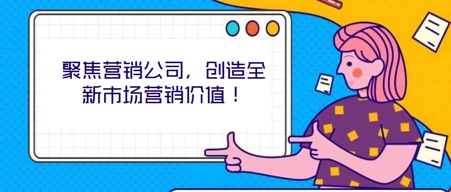 聚焦營銷公司，創造全新市場營銷價值！