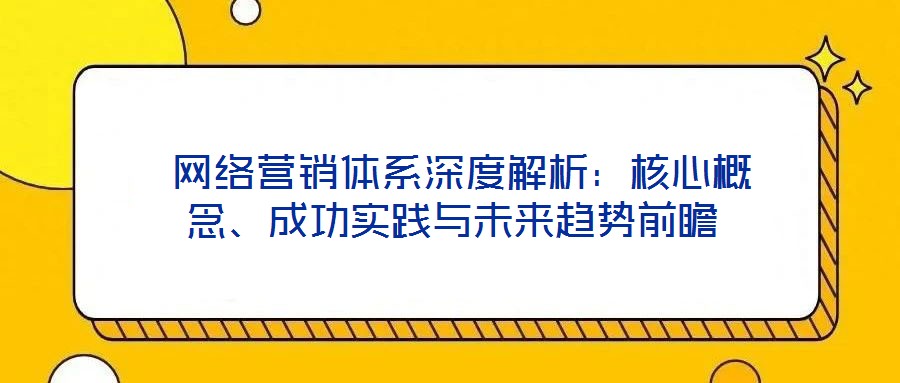  網絡營銷體系深度解析：核心概念、成功實踐與未來趨勢前瞻