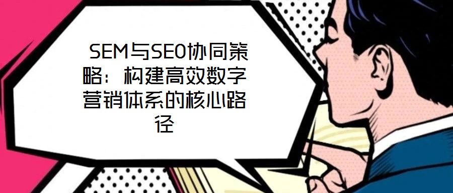  SEM與SEO協(xié)同策略：構(gòu)建高效數(shù)字營(yíng)銷(xiāo)體系的核心路徑