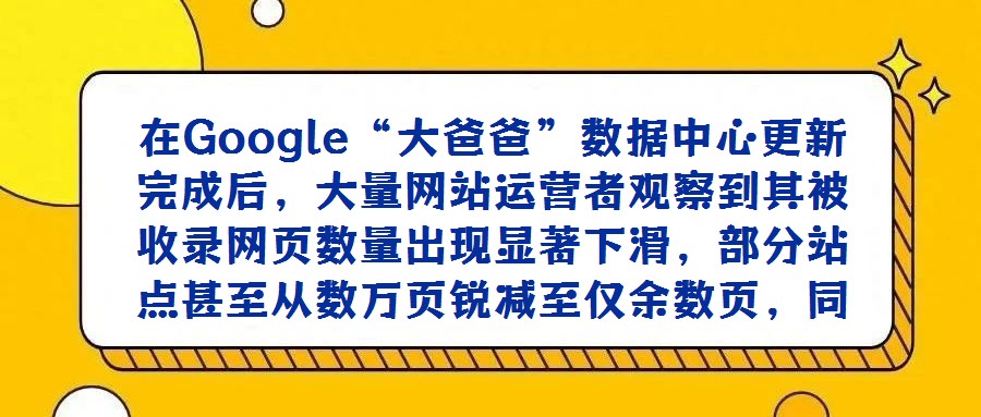 在Google“大爸爸”數(shù)據(jù)中心更新完成后，大量網(wǎng)站運(yùn)營者觀察到其被收錄網(wǎng)頁數(shù)量出現(xiàn)顯著下滑，部分站點(diǎn)甚至從數(shù)萬頁銳減至僅余數(shù)頁，同時(shí)“補(bǔ)充材料網(wǎng)頁”的占比呈現(xiàn)
