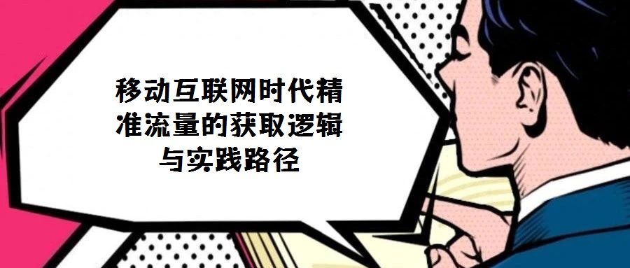 移動互聯(lián)網(wǎng)時代精準(zhǔn)流量的獲取邏輯與實踐路徑