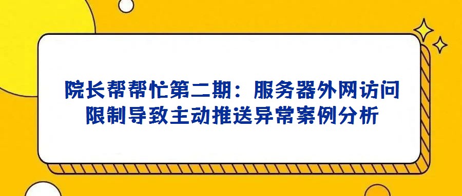 院長(zhǎng)幫幫忙第二期：服務(wù)器外網(wǎng)訪問限制導(dǎo)致主動(dòng)推送異常案例分析
