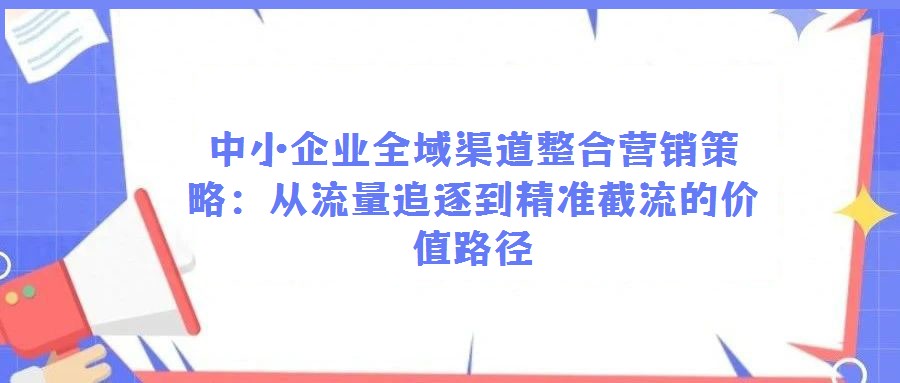 中小企業(yè)全域渠道整合營銷策略：從流量追逐到精準(zhǔn)截流的價值路徑