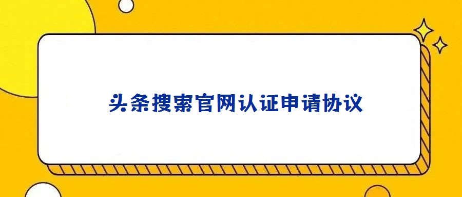  頭條搜索官網(wǎng)認(rèn)證申請協(xié)議