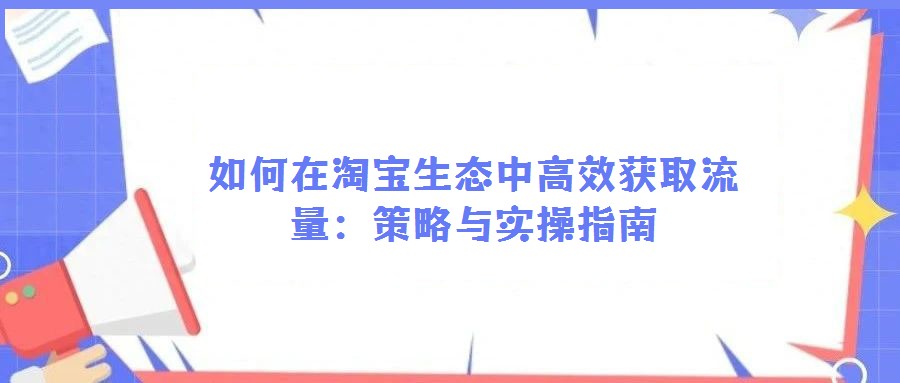 如何在淘寶生態中高效獲取流量：策略與實操指南