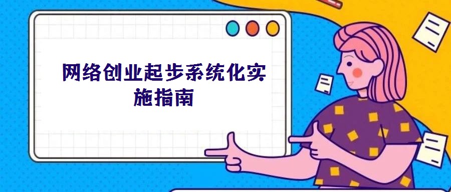 網(wǎng)絡(luò)創(chuàng)業(yè)起步系統(tǒng)化實施指南