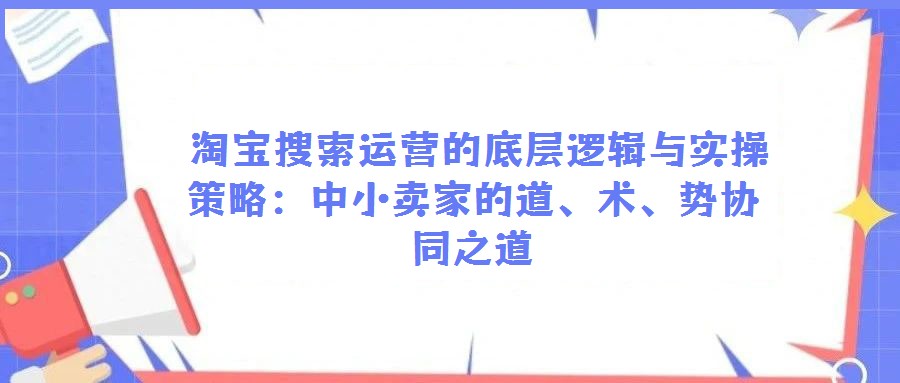  淘寶搜索運(yùn)營的底層邏輯與實(shí)操策略：中小賣家的道、術(shù)、勢協(xié)同之道