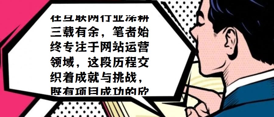 在互聯(lián)網(wǎng)行業(yè)深耕三載有余，筆者始終專注于網(wǎng)站運營領(lǐng)域，這段歷程交織著成就與挑戰(zhàn)，既有項目成功的欣喜，也有探索失敗的反思。三年間，從初步涉足到逐步成熟，既積累了寶