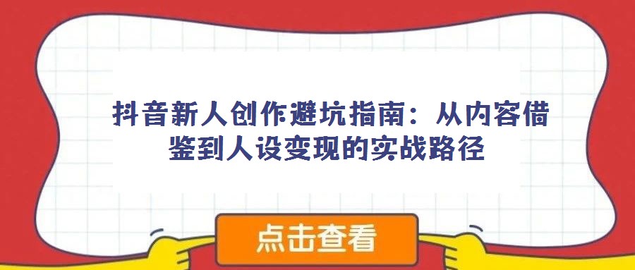  抖音新人創作避坑指南：從內容借鑒到人設變現的實戰路徑