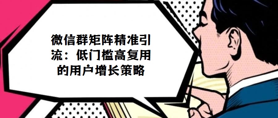 微信群矩陣精準(zhǔn)引流：低門檻高復(fù)用的用戶增長策略