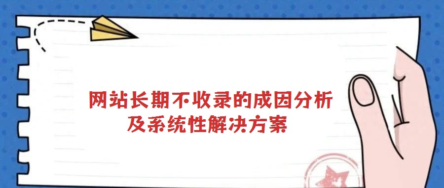  網(wǎng)站長期不收錄的成因分析及系統(tǒng)性解決方案