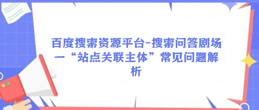 百度搜索資源平臺-搜索問答劇場一“站點關(guān)聯(lián)主體”常見問題解析