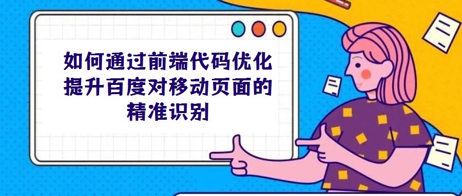 如何通過前端代碼優(yōu)化提升百度對移動頁面的精準(zhǔn)識別