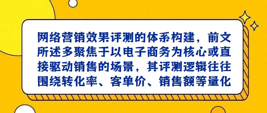 網絡營銷效果評測的體系構建，前文所述多聚焦于以電子商務為核心或直接驅動銷售的場景，其評測邏輯往往圍繞轉化率、客單價、銷售額等量化指標展開。然而，隨著企業數字化戰