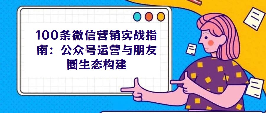 100條微信營(yíng)銷實(shí)戰(zhàn)指南：公眾號(hào)運(yùn)營(yíng)與朋友圈生態(tài)構(gòu)建