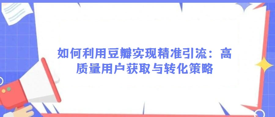 如何利用豆瓣實現精準引流：高質量用戶獲取與轉化策略
