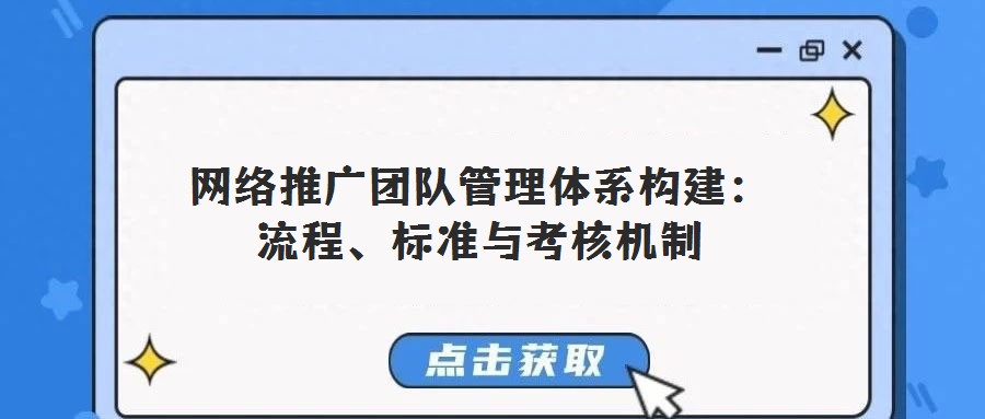 網(wǎng)絡(luò)推廣團隊管理體系構(gòu)建：流程、標準與考核機制