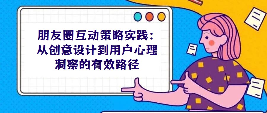  朋友圈互動策略實踐：從創(chuàng)意設(shè)計到用戶心理洞察的有效路徑