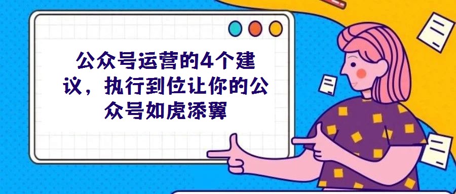 公眾號(hào)運(yùn)營(yíng)的4個(gè)建議,執(zhí)行到位讓你的公眾號(hào)如虎添翼