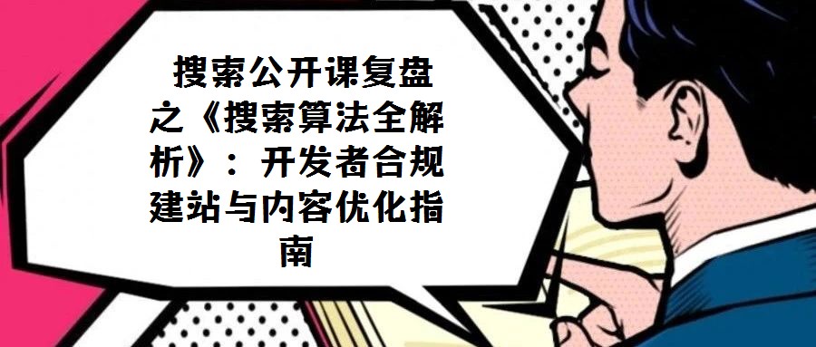  搜索公開課復盤之《搜索算法全解析》：開發者合規建站與內容優化指南