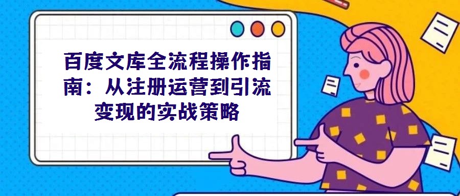 百度文庫全流程操作指南：從注冊運營到引流變現(xiàn)的實戰(zhàn)策略