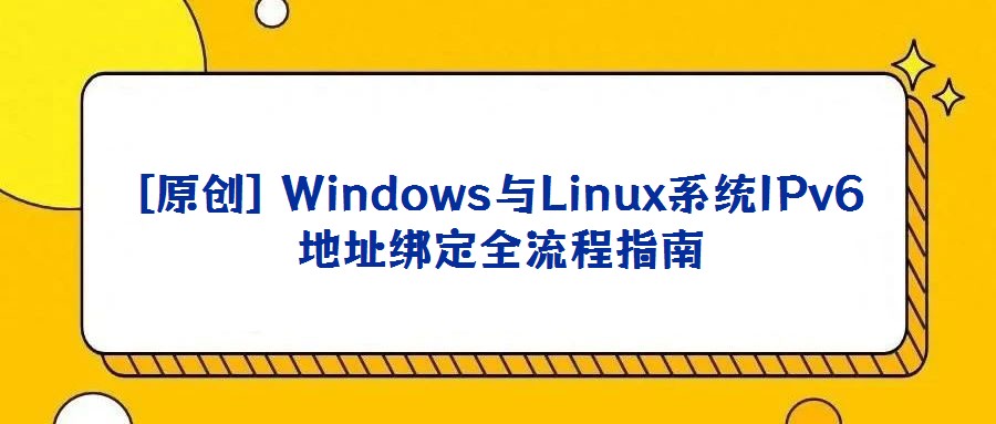 [原創(chuàng)] Windows與Linux系統(tǒng)IPv6地址綁定全流程指南