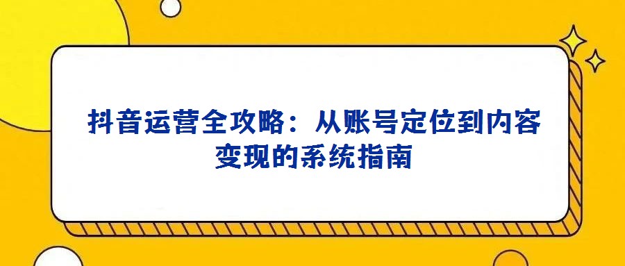 抖音運營全攻略：從賬號定位到內容變現的系統指南