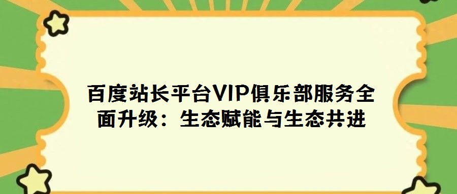 百度站長平臺VIP俱樂部服務全面升級：生態賦能與生態共進