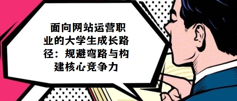  面向網站運營職業的大學生成長路徑：規避彎路與構建核心競爭力
