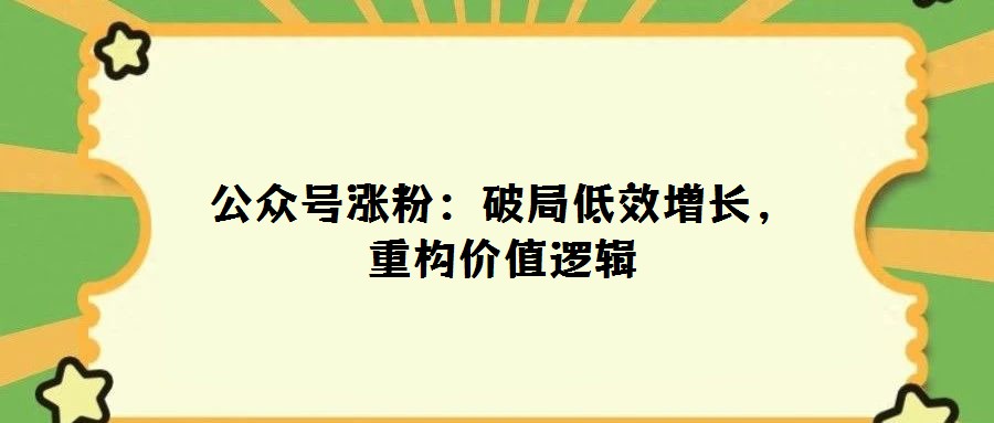 公眾號漲粉：破局低效增長，重構價值邏輯