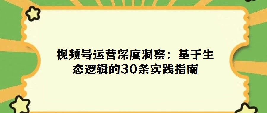 視頻號運營深度洞察：基于生態邏輯的30條實踐指南