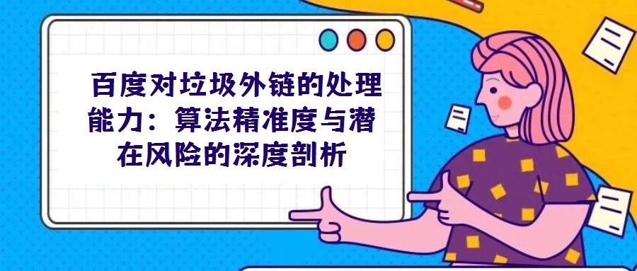  百度對垃圾外鏈的處理能力：算法精準(zhǔn)度與潛在風(fēng)險的深度剖析
