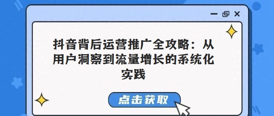 抖音背后運營推廣全攻略：從用戶洞察到流量增長的系統(tǒng)化實踐