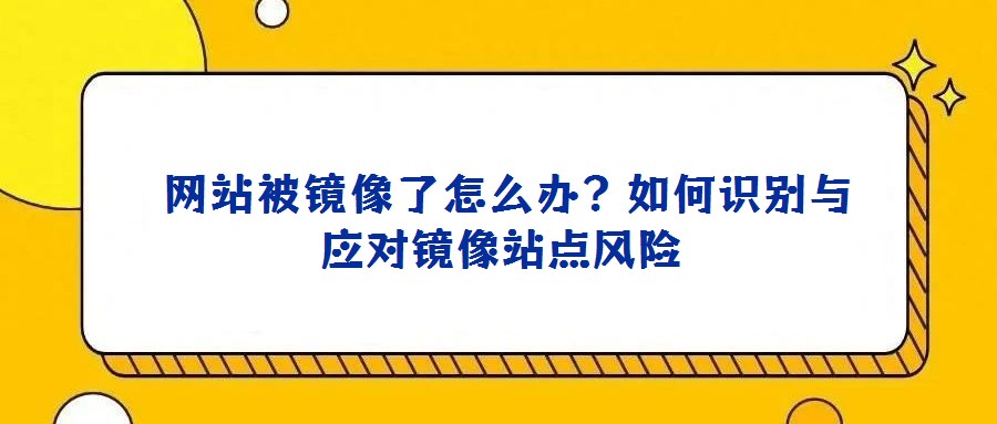  網(wǎng)站被鏡像了怎么辦？如何識別與應對鏡像站點風險